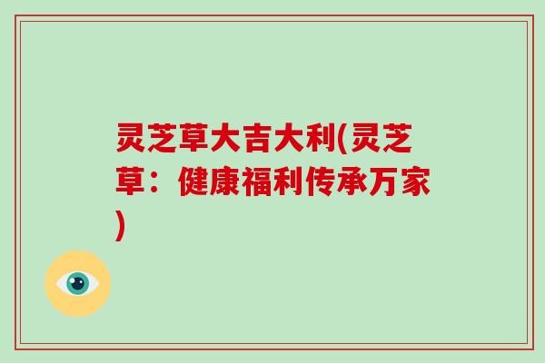 灵芝草大吉大利(灵芝草：健康福利传承万家)
