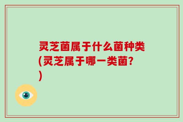 灵芝菌属于什么菌种类(灵芝属于哪一类菌？)
