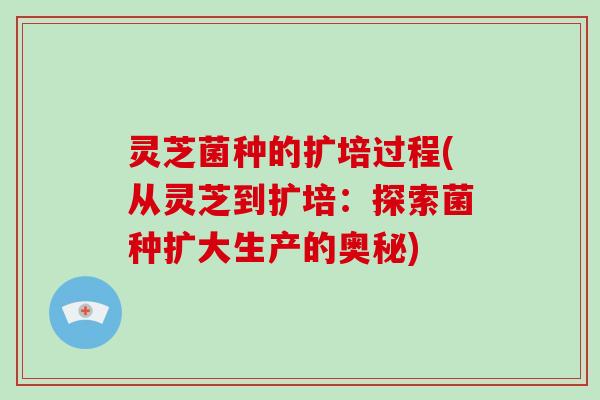灵芝菌种的扩培过程(从灵芝到扩培:探索菌种扩大生产的奥秘)-第1张图片-灵芝大师 灵芝菌种的扩培过程(从灵芝到扩培:探索菌种扩大生产的奥秘)-第1张图片-灵芝大师