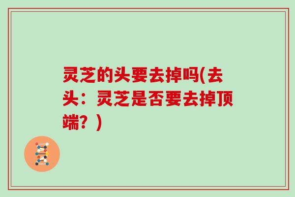 灵芝的头要去掉吗(去头:灵芝是否要去掉顶端?)-第1张图片-灵芝大师 灵芝的头要去掉吗(去头:灵芝是否要去掉顶端?)-第1张图片-灵芝大师