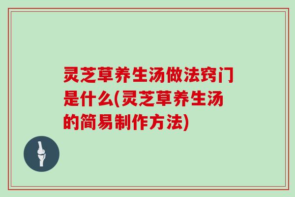灵芝草养生汤做法窍门是什么(灵芝草养生汤的简易制作方法)