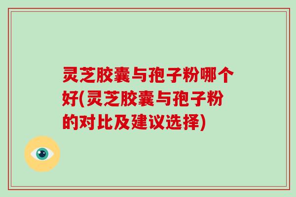 灵芝胶囊与孢子粉哪个好(灵芝胶囊与孢子粉的对比及建议选择)