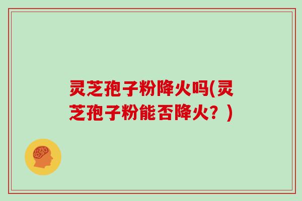 灵芝孢子粉降火吗(灵芝孢子粉能否降火？)