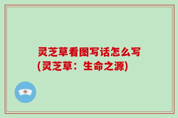 灵芝草看图写话怎么写(灵芝草：生命之源)