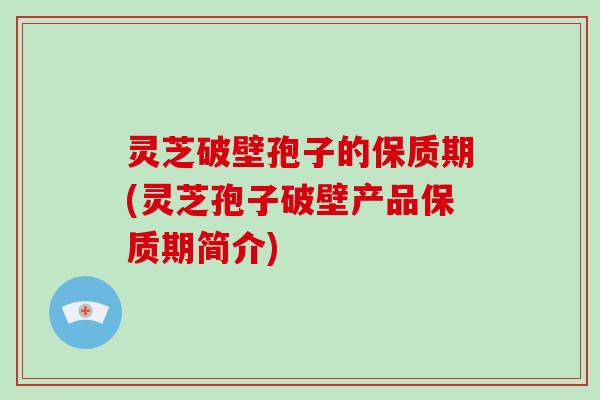 灵芝破壁孢子的保质期(灵芝孢子破壁产品保质期简介)
