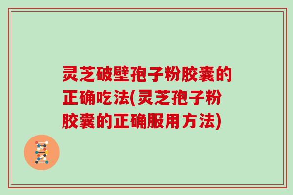 灵芝破壁孢子粉胶囊的正确吃法(灵芝孢子粉胶囊的正确服用方法)