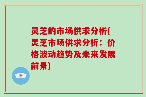 灵芝的市场供求分析(灵芝市场供求分析:价格波动趋势及未来发展前景)-第1张图片-灵芝大师 灵芝的市场供求分析(灵芝市场供求分析:价格波动趋势及未来发展前景)-第1张图片-灵芝大师