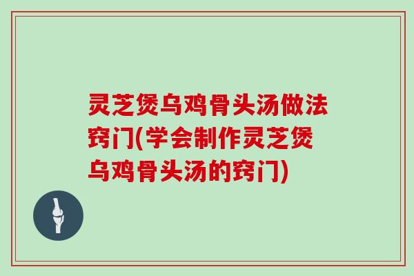 灵芝煲乌鸡骨头汤做法窍门(学会制作灵芝煲乌鸡骨头汤的窍门)