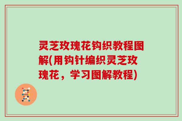 灵芝玫瑰花钩织教程图解(用钩针编织灵芝玫瑰花，学习图解教程)