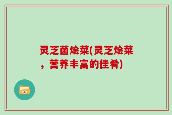 灵芝菌烩菜(灵芝烩菜，营养丰富的佳肴)