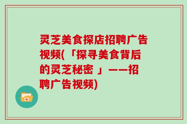 灵芝美食探店招聘广告视频(「探寻美食背后的灵芝秘密 」——招聘广告视频)-第1张图片-灵芝大师 灵芝美食探店招聘广告视频(「探寻美食背后的灵芝秘密 」——招聘广告视频)-第1张图片-灵芝大师