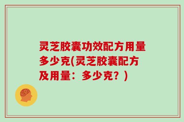 灵芝胶囊功效配方用量多少克(灵芝胶囊配方及用量：多少克？)