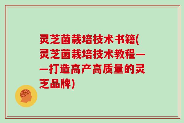 灵芝菌栽培技术书籍(灵芝菌栽培技术教程——打造高产高质量的灵芝品牌)