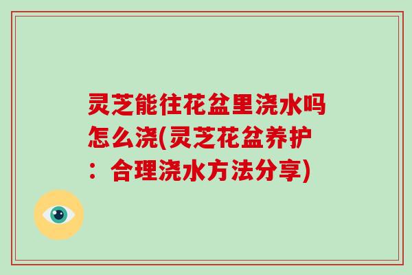 灵芝能往花盆里浇水吗怎么浇(灵芝花盆养护:合理浇水方法分享)-第1张图片-灵芝大师 灵芝能往花盆里浇水吗怎么浇(灵芝花盆养护:合理浇水方法分享)-第1张图片-灵芝大师