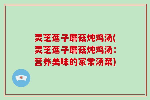灵芝莲子蘑菇炖鸡汤(灵芝莲子蘑菇炖鸡汤：营养美味的家常汤菜)