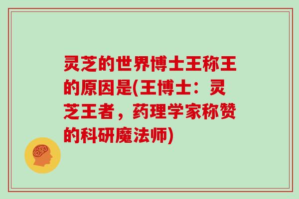 灵芝的世界博士王称王的原因是(王博士：灵芝王者，药理学家称赞的科研魔法师)