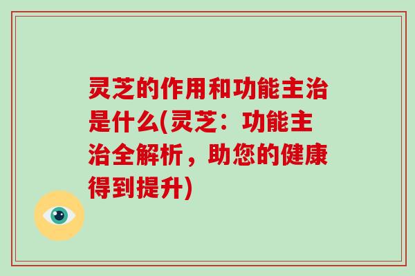 灵芝的作用和功能主治是什么(灵芝：功能主治全解析，助您的健康得到提升)