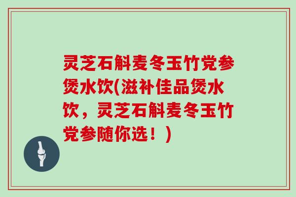 灵芝石斛麦冬玉竹党参煲水饮(滋补佳品煲水饮，灵芝石斛麦冬玉竹党参随你选！)