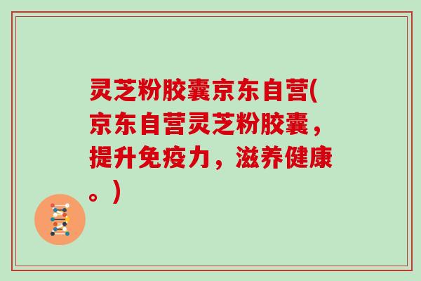 灵芝粉胶囊京东自营(京东自营灵芝粉胶囊,提升免疫力,滋养健康。)-第1张图片-灵芝大师 灵芝粉胶囊京东自营(京东自营灵芝粉胶囊,提升免疫力,滋养健康。)-第1张图片-灵芝大师
