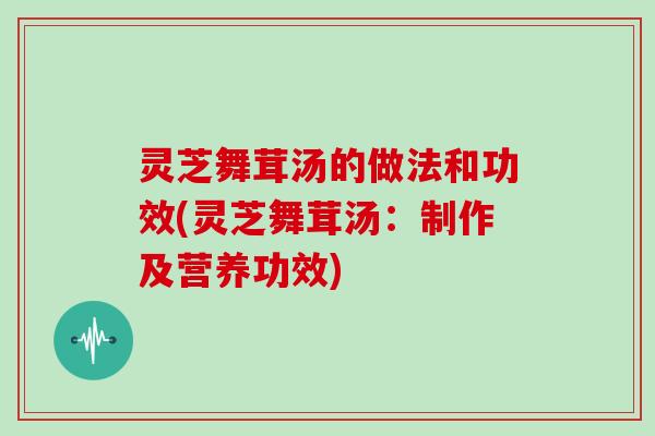 灵芝舞茸汤的做法和功效(灵芝舞茸汤：制作及营养功效)