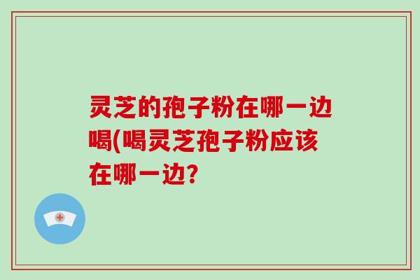 灵芝的孢子粉在哪一边喝(喝灵芝孢子粉应该在哪一边？-第1张图片-灵芝大师