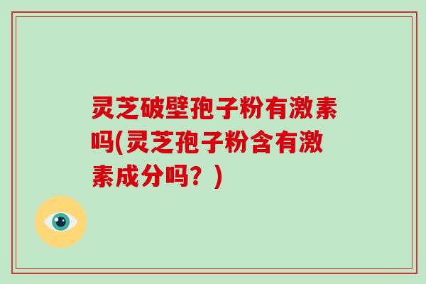 灵芝破壁孢子粉有激素吗(灵芝孢子粉含有激素成分吗？)