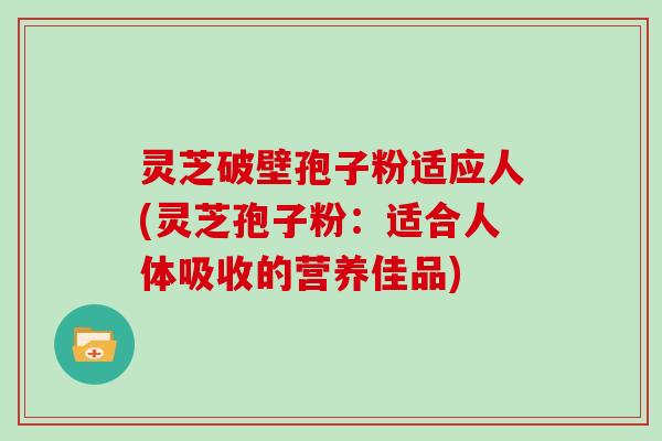 灵芝破壁孢子粉适应人(灵芝孢子粉:适合人体吸收的营养佳品)-第1张图片-灵芝大师 灵芝破壁孢子粉适应人(灵芝孢子粉:适合人体吸收的营养佳品)-第1张图片-灵芝大师
