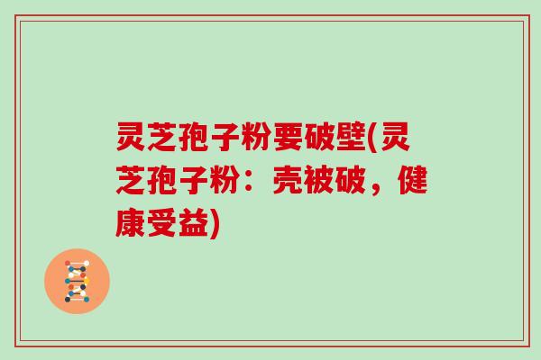 灵芝孢子粉要破壁(灵芝孢子粉：壳被破，健康受益)