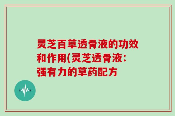 灵芝百草透骨液的功效和作用(灵芝透骨液：强有力的草药配方