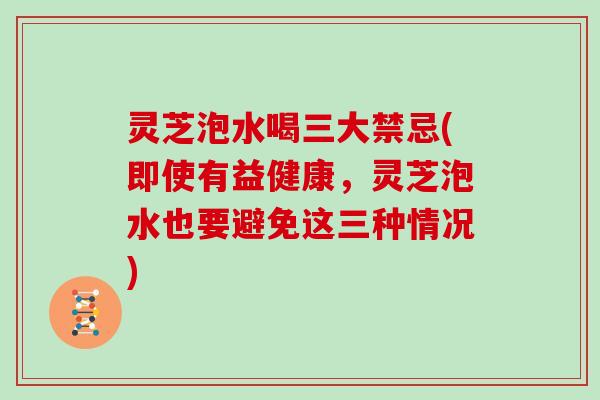 灵芝泡水喝三大禁忌(即使有益健康，灵芝泡水也要避免这三种情况)