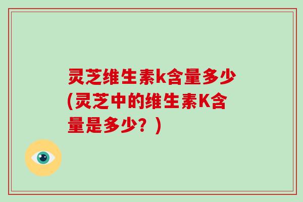 灵芝维生素k含量多少(灵芝中的维生素K含量是多少？)