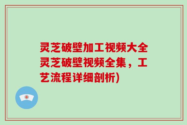 灵芝破壁加工视频大全灵芝破壁视频全集,工艺流程详细剖析)-第1张图片-灵芝大师 灵芝破壁加工视频大全灵芝破壁视频全集,工艺流程详细剖析)-第1张图片-灵芝大师