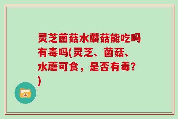 灵芝菌菇水蘑菇能吃吗有毒吗(灵芝、菌菇、水蘑可食,是否有毒?)-第1张图片-灵芝大师 灵芝菌菇水蘑菇能吃吗有毒吗(灵芝、菌菇、水蘑可食,是否有毒?)-第1张图片-灵芝大师