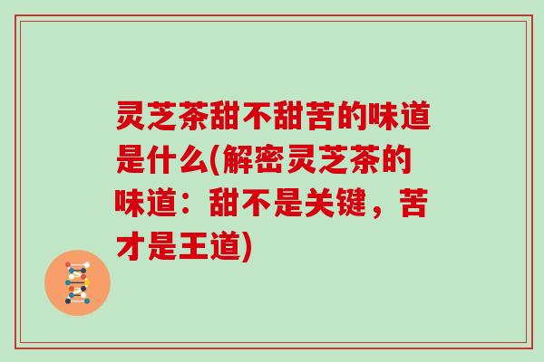 灵芝茶甜不甜苦的味道是什么(解密灵芝茶的味道：甜不是关键，苦才是王道)