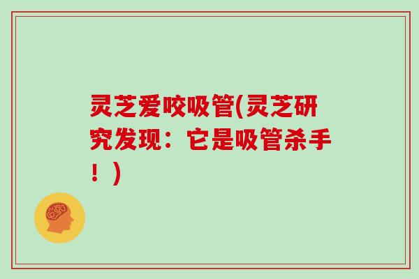 灵芝爱咬吸管(灵芝研究发现：它是吸管杀手！)