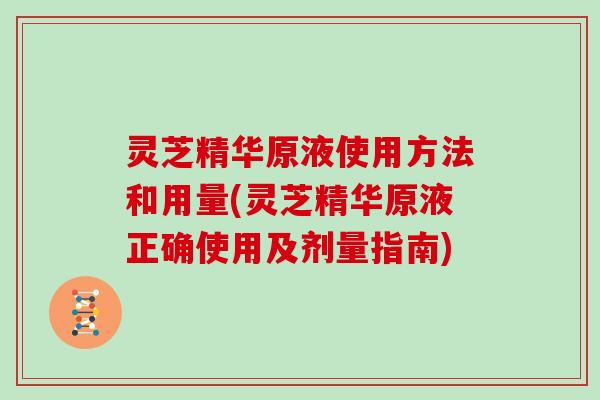 灵芝精华原液使用方法和用量(灵芝精华原液正确使用及剂量指南)
