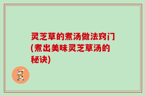 灵芝草的煮汤做法窍门(煮出美味灵芝草汤的秘诀)