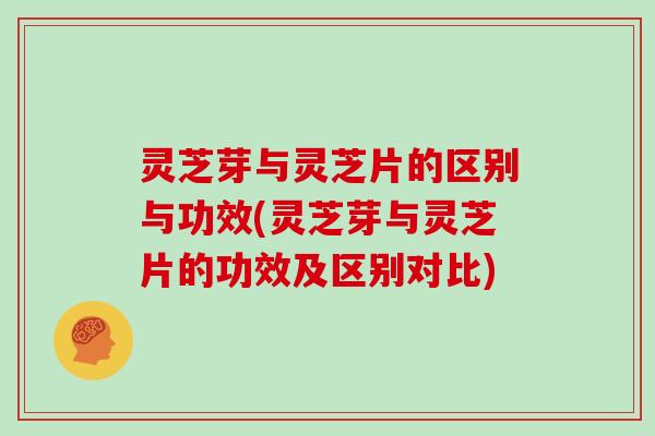 灵芝芽与灵芝片的区别与功效(灵芝芽与灵芝片的功效及区别对比)
