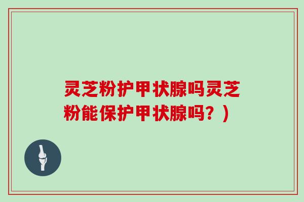 灵芝粉护甲状腺吗灵芝粉能保护甲状腺吗？)