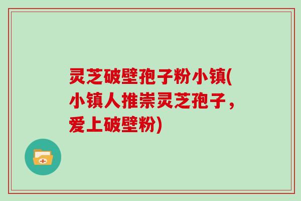 灵芝破壁孢子粉小镇(小镇人推崇灵芝孢子，爱上破壁粉)