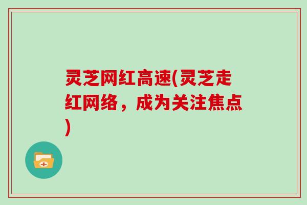 灵芝网红高速(灵芝走红网络，成为关注焦点)-第1张图片-灵芝大师