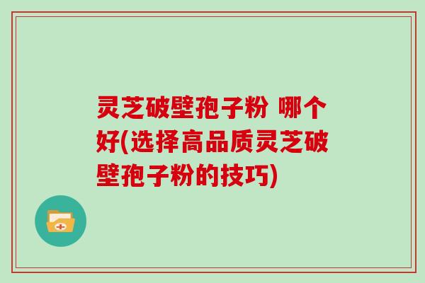 灵芝破壁孢子粉 哪个好(选择高品质灵芝破壁孢子粉的技巧)