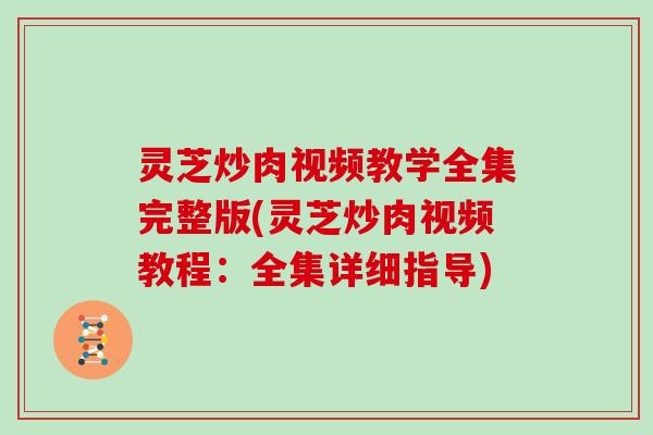 灵芝炒肉视频教学全集完整版(灵芝炒肉视频教程：全集详细指导)
