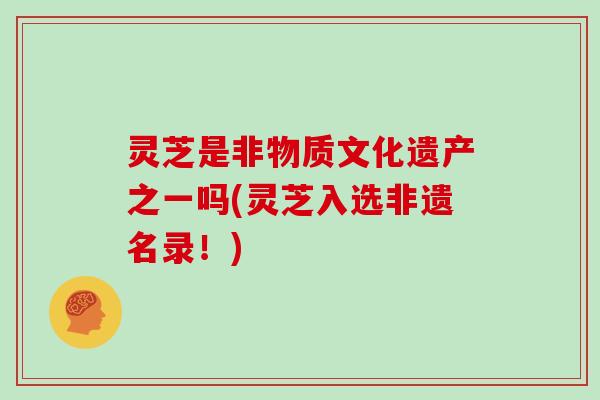 灵芝是非物质文化遗产之一吗(灵芝入选非遗名录！)