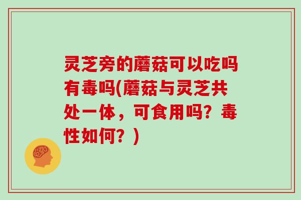 灵芝旁的蘑菇可以吃吗有毒吗(蘑菇与灵芝共处一体，可食用吗？毒性如何？)