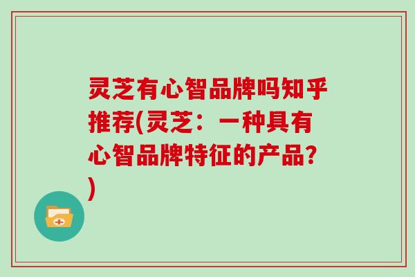灵芝有心智品牌吗知乎推荐(灵芝：一种具有心智品牌特征的产品？)