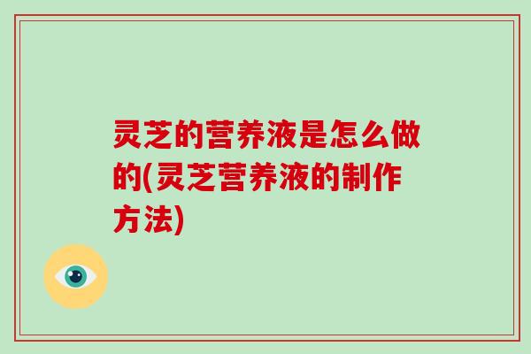 灵芝的营养液是怎么做的(灵芝营养液的制作方法)