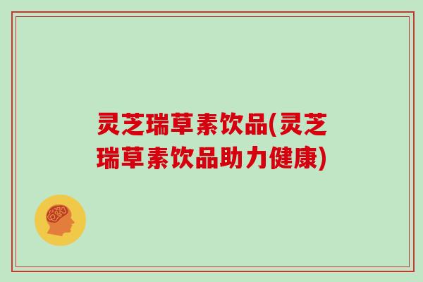 灵芝瑞草素饮品(灵芝瑞草素饮品助力健康)