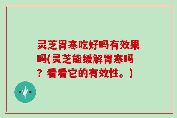 灵芝胃寒吃好吗有效果吗(灵芝能缓解胃寒吗？看看它的有效性。)