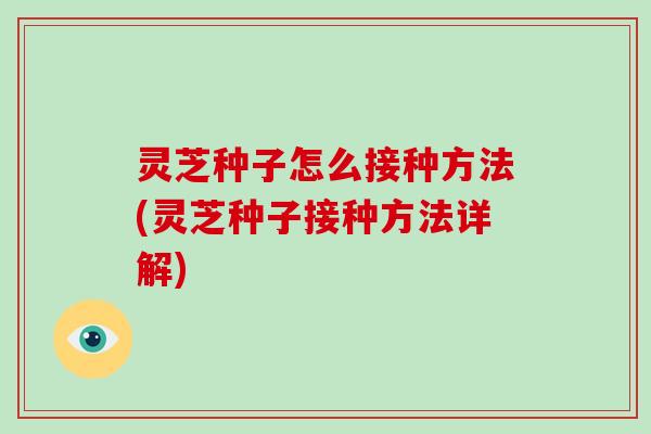 灵芝种子怎么接种方法(灵芝种子接种方法详解)